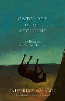 The Ontology of the Accident: An Essay on Destructive Plasticity - Catherine Malabou