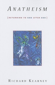 Anatheism: Returning to God After God - Richard Kearney