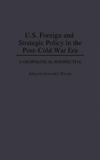 U.S. Foreign and Strategic Policy in the Post-Cold War Era: A Geopolitical Perspective - Howard J. Wiarda