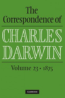 The Correspondence of Charles Darwin: Volume 23, 1875 - Charles Darwin, Frederick Burkhardt, James A. Secord, The Editors of the Darwin Correspondence Project