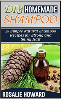 Diy Homemade Shampoo: 25 Simple Natural Shampoo Recipes for Strong and Shiny Hair (Diy Homemade Shampoo, homemade shampoo making, homemade shampoo making for beginners) - Rosalie Howard