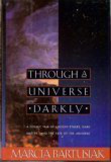 Through a Universe Darkly: A Cosmic Tale of Ancient Ethers, Dark Matter, and the Fate of the Universe - Marcia Bartusiak