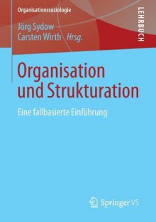 Organisation Und Strukturation: Eine Fallbasierte Einfuhrung - Jorg Sydow, Carsten Wirth