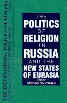 The Politics Of Religion In Russia And The New States Of Eurasia (International Politics Of Eurasia) (V. 3) - Michael Bourdeaux