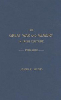 The Great War and the Memory in Irish Culture, 1918-2010 - Jason Myers