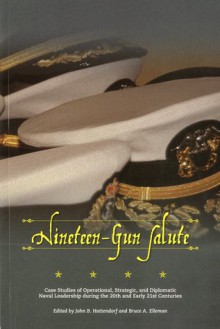 Nineteen-Gun Salute: Case Studies of Operational, Strategic, and Diplomatic Naval Leadership During the 20th and Early 21st Centuries: Case Studies of Operational, Strategic, and Diplomatic Naval Leadership During the 20th and Early 21st Centuries - John B. Hattendorf, Bruce A. Elleman