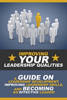 Improving Your Leadership Qualities: A guide on leadership development, improving leadership skills, and becoming an effective leader! - Ben Robinson