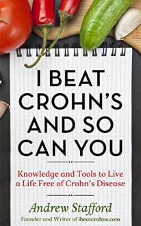 I Beat Crohn's and So Can You: Knowledge and Tools to Live a Life Free of Crohn's Disease - Andrew Stafford, John Stafford, Diana Stafford, Charlotte Newsom, Kelly Cozy