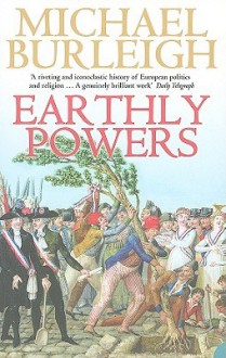 Earthly Powers: Religion and Politics from the Enlightenment to the Great War - Michael Burleigh