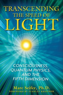 Transcending the Speed of Light: Consciousness, Quantum Physics, and the Fifth Dimension - Marc Seifer Ph.D., Stanley Krippner Ph.D.