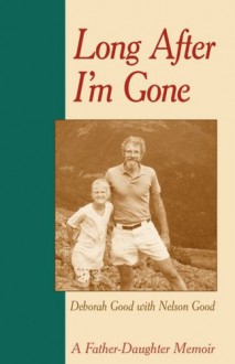 Long After I'm Gone: A Father-Daughter Memoir - Deborah Good, Nelson Good, John Stahl-Wert