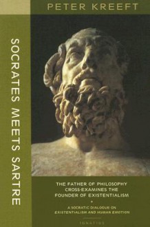 Socrates Meets Sartre: The Father of Philosophy Meets the Founder of Existentialism: A Socratic Cross-Examination of Existentialism and Human Emotions - Peter Kreeft