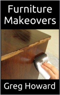 Furniture Makeovers: A Simple Guide to Staining and Finishing Furniture - Greg Howard