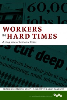 Workers in Hard Times: A Long View of Economic Crises - Leon Fink, Joseph A. McCartin, Joan Sangster