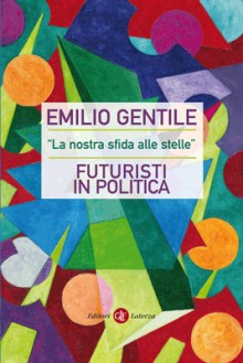 La nostra sfida alle stelle: futuristi in politica - Emilio Gentile