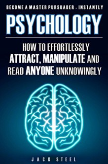 Psychology: How To Effortlessly Attract, Manipulate And Read Anyone Unknowingly - Become A Master Persuader INSTANTLY - Jack Steel