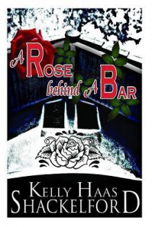 A Rose Behind a Bar - Kelly Haas Shackelford