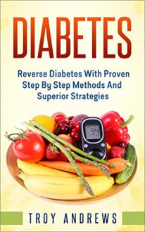 Diabetes: Reverse Diabetes With Proven Step By Step Methods And Superior Strategies (Diabetes Diet, Diabetes Cure, Insulin, Type 1 Diabetes, Type 2 Diabetes) - Troy Andrews