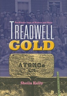 Treadwell Gold: An Alaska Saga of Riches and Ruin - Sheila Kelly