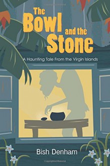 The Bowl and the Stone: A Haunting Tale from the Virgin Islands - Bish Denham