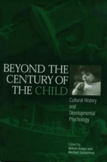 Beyond the Century of the Child: Cultural History and Developmental Psychology - Willem Koops, Michael Zuckerman