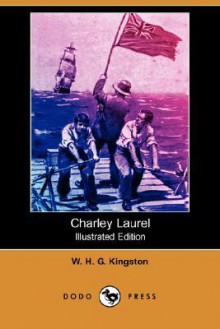 Charley Laurel (Illustrated Edition) (Dodo Press) - W.H.G. Kingston