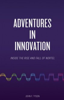 Adventures in Innovation: Inside the Rise and Fall of Nortel - John Tyson