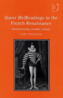 Queer (Re)Readings in the French Renaissance: Homosexuality, Gender, Culture - Gary Ferguson