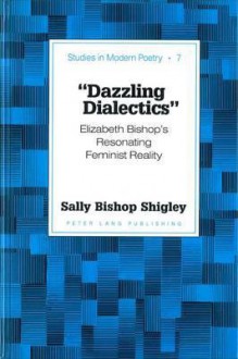 Dazzling Dialectics: Elizabeth Bishop's Resonating Feminist Reality - Sally Bishop Shigley