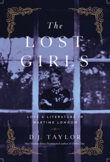 THE LOST GIRLS: Love & Literature in Wartime London - D.J. Taylor