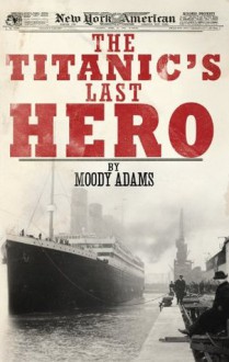 The Titanic's Last Hero: A Startling True Story That Can Change Your Life Forever - Moody Adams