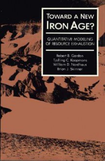 Toward a New Iron Age: Quantitative Modeling of Resource Exhaustion - Robert B. Gordon, William D. Nordhaus, Tjalling C. Koopmans