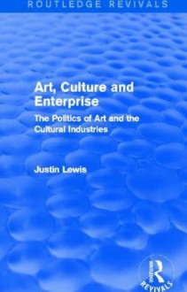 Art, Culture and Enterprise: The Politics of Art and the Cultural Industries: The Politics of Art and the Cultural Industries - Justin Lewis