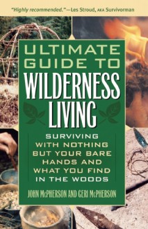 Ultimate Guide to Wilderness Living: Surviving with Nothing But Your Bare Hands and What You Find in the Woods - John McPherson, Geri McPherson