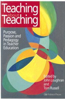 Teaching about Teaching: Purpose, Passion and Pedagogy in Teacher Education - John Loughran