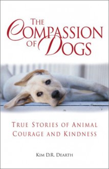 The Compassion of Dogs: True Stories of Animal Courage and Kindness - Kim Dearth