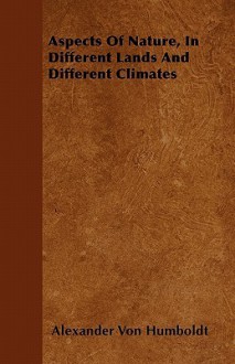 Aspects of Nature, in Different Lands and Different Climates - Alexander von Humboldt