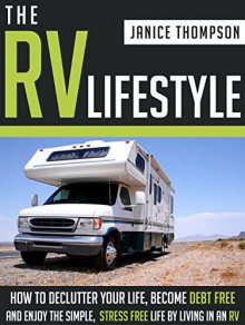 The RV Lifestyle: How to Declutter your Life, Become Financially Independent and Enjoy a Simple, Stress Free Life by Living in an RV - Janice Thompson