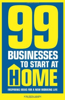 99 Businesses To Start At Home: Inspiring ideas for a new working life - Kim Benjamin