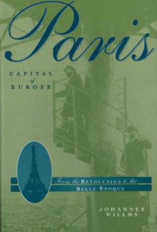 Paris, Capital of Europe: From the Revolution to the Belle Epoque - Johannes Willms