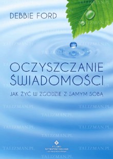 Oczyszczanie świadomości. Jak żyć w zgodzie z samym sobą - Debbie Ford