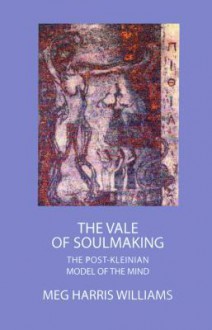 The Vale of Soulmaking: The Post-Kleinian Model of the Mind: The Post-Kleinian Model of the Mind - Meg Williams