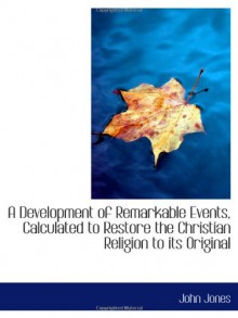 A Development of Remarkable Events, Calculated to Restore the Christian Religion to its Original - John Jones