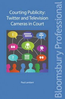 Courting Publicity: Twitter and Television Cameras in Court - Paul Lambert