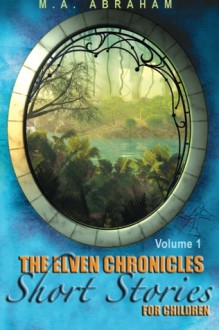 The Elven Chronicles Short Stories for Children - M.A. Abraham