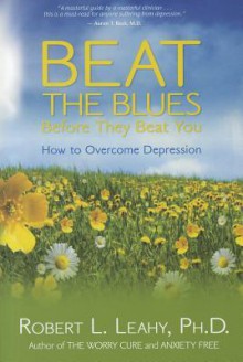 Beat The Blues Before They Beat You: How to Overcome Depression - Robert L. Leahy