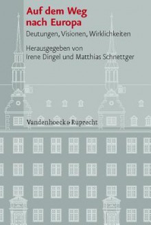 Auf Dem Weg nach Europa: Deutungen, Visionen, Wirklichkeiten - Irene Dingel, Matthias Schnettger