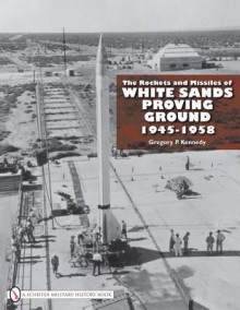 The Rockets and Missiles of White Sands Proving Ground: 1945-1958 - Gregory P. Kennedy