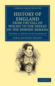 History of England from the Fall of Wolsey to the Defeat of the Spanish Armada - Volume 11 - J.A. Froude