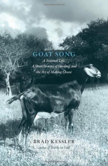 Goat Song: A Seasonal Life, A Short History of Herding, and the Art of Making Cheese - Brad Kessler